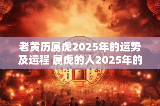 老黄历属虎2026年的运势及运程 属虎的人2026年的运势及运程每月
