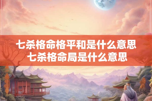 七杀格命格平和是什么意思 七杀格命局是什么意思