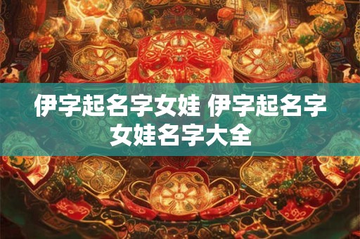 伊字起名字女娃 伊字起名字女娃名字大全