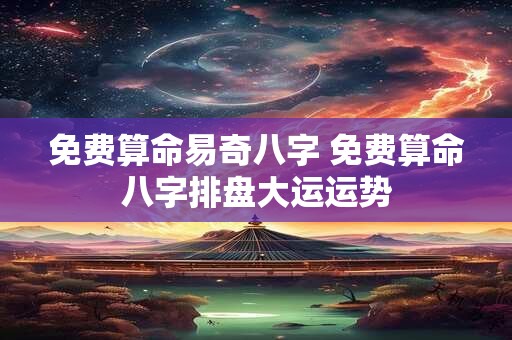 免费算命易奇八字 免费算命八字排盘大运运势