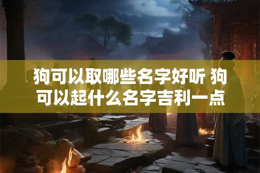 狗可以取哪些名字好听 狗可以起什么名字吉利一点