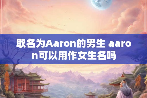 取名为Aaron的男生 aaron可以用作女生名吗