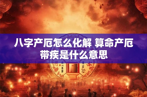 八字产厄怎么化解 算命产厄带疾是什么意思