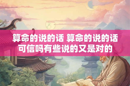 算命的说的话 算命的说的话可信吗有些说的又是对的