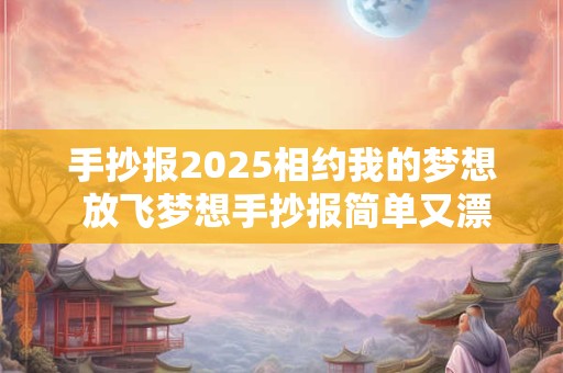 手抄报2025相约我的梦想 放飞梦想手抄报简单又漂亮 第一名