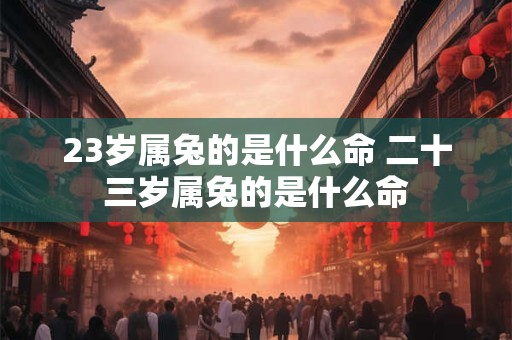 23岁属兔的是什么命 二十三岁属兔的是什么命