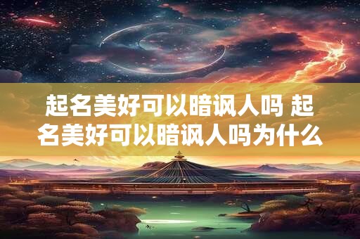 起名美好可以暗讽人吗 起名美好可以暗讽人吗为什么