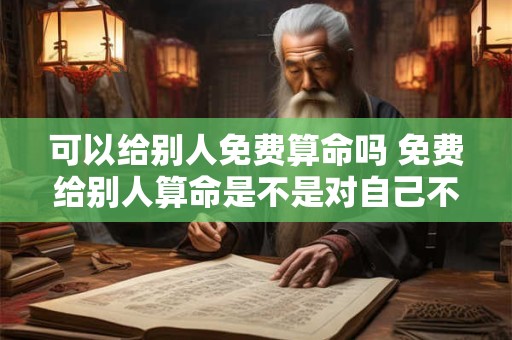 可以给别人免费算命吗 免费给别人算命是不是对自己不好
