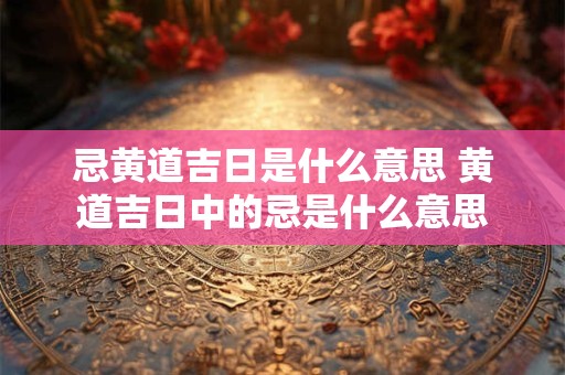 忌黄道吉日是什么意思 黄道吉日中的忌是什么意思