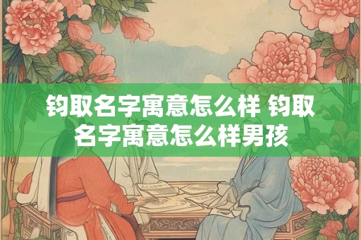 钧取名字寓意怎么样 钧取名字寓意怎么样男孩