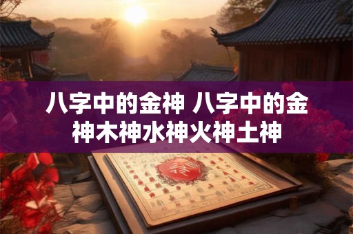 八字中的金神 八字中的金神木神水神火神土神