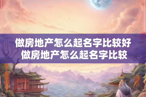 做房地产怎么起名字比较好 做房地产怎么起名字比较好一点