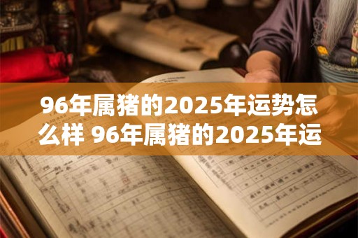 96年属猪的2025年运势怎么样 96年属猪的2025年运势怎么样女