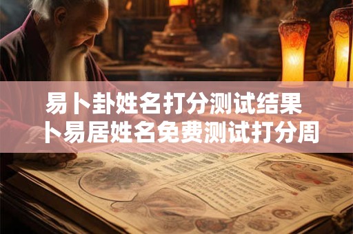 易卜卦姓名打分测试结果 卜易居姓名免费测试打分周易