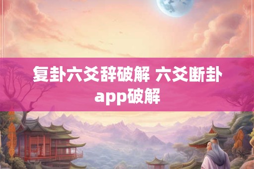 复卦六爻辞破解 六爻断卦app破解