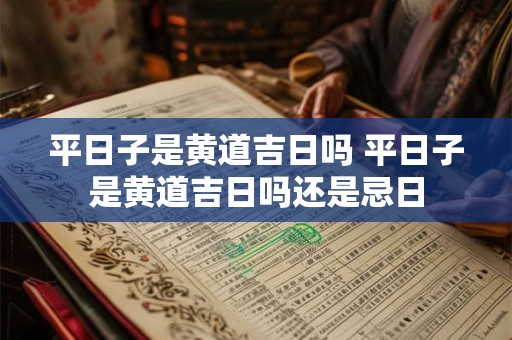 平日子是黄道吉日吗 平日子是黄道吉日吗还是忌日