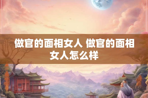 做官的面相女人 做官的面相女人怎么样