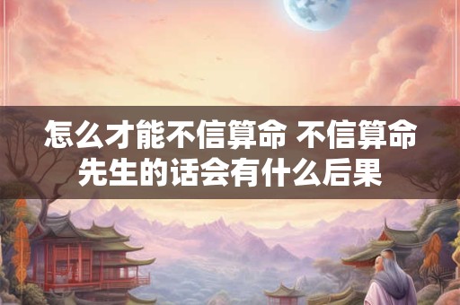 怎么才能不信算命 不信算命先生的话会有什么后果