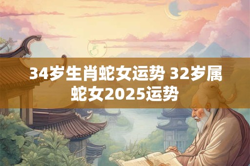 34岁生肖蛇女运势 32岁属蛇女2025运势