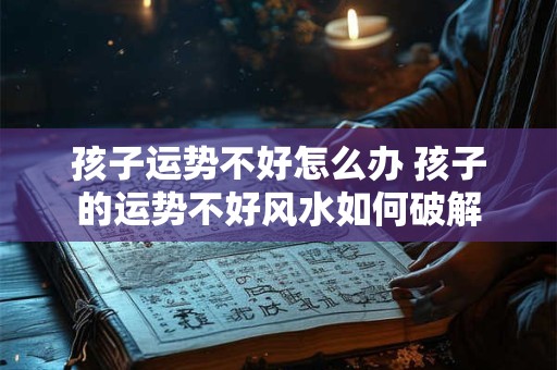 孩子运势不好怎么办 孩子的运势不好风水如何破解