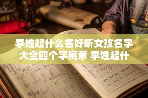 李姓起什么名好听女孩名字大全四个字寓意 李姓起什么名好听女孩名字大全四个字寓意是什么