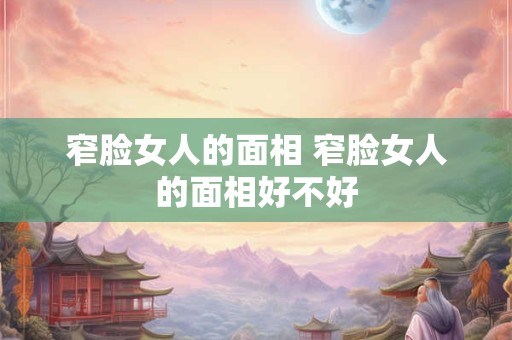 窄脸女人的面相 窄脸女人的面相好不好