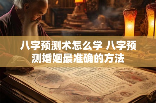 八字预测术怎么学 八字预测婚姻最准确的方法