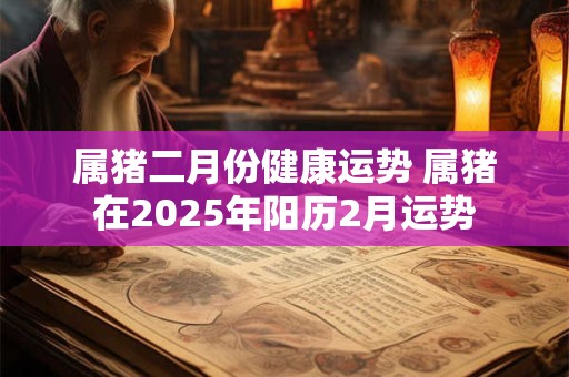 属猪二月份健康运势 属猪在2025年阳历2月运势