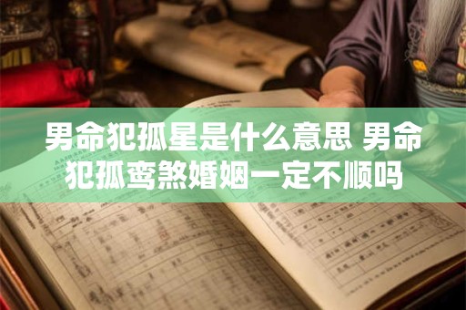 男命犯孤星是什么意思 男命犯孤鸾煞婚姻一定不顺吗