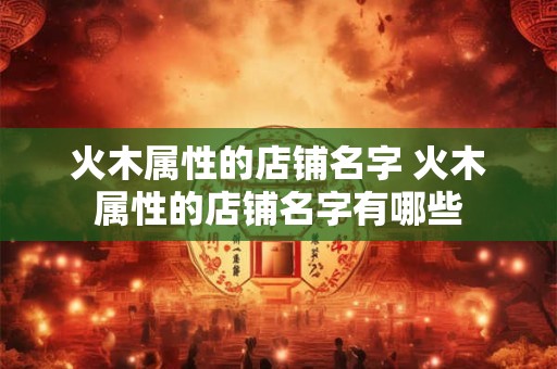 火木属性的店铺名字 火木属性的店铺名字有哪些