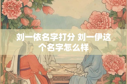刘一依名字打分 刘一伊这个名字怎么样