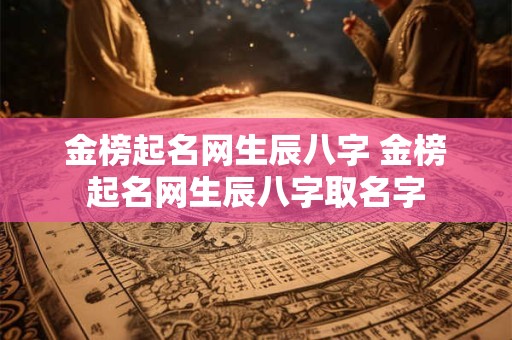 金榜起名网生辰八字 金榜起名网生辰八字取名字 金榜起名网生辰八字 金榜起名网生辰八字取名字