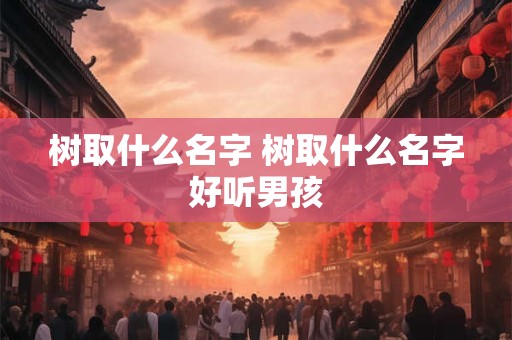 树取什么名字 树取什么名字好听男孩