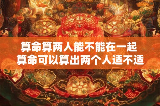算命算两人能不能在一起 算命可以算出两个人适不适合结婚吗