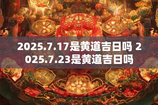 2025.7.17是黄道吉日吗 2025.7.23是黄道吉日吗