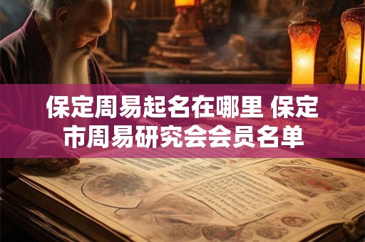保定周易起名在哪里 保定市周易研究会会员名单