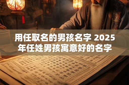 用任取名的男孩名字 2025年任姓男孩寓意好的名字