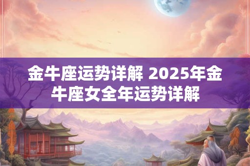 金牛座运势详解 2025年金牛座女全年运势详解