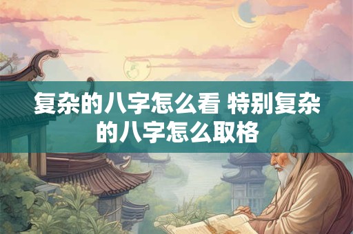 复杂的八字怎么看 特别复杂的八字怎么取格