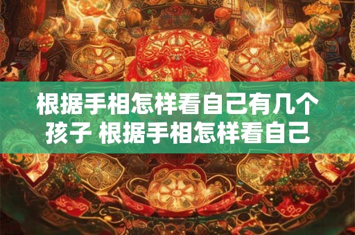 根据手相怎样看自己有几个孩子 根据手相怎样看自己有几个孩子呢