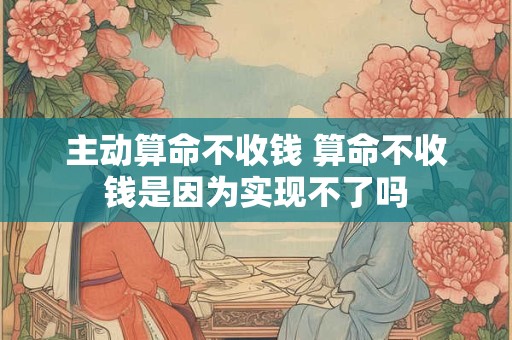 详细阅读:主动算命不收钱 算命不收钱是因为实现不了吗 主动算命不收钱 算命不收钱是因为实现不了吗
