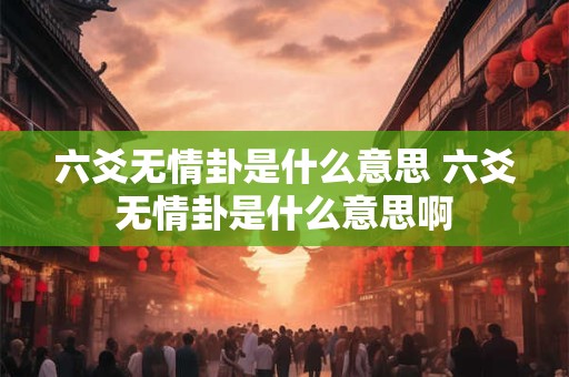 六爻无情卦是什么意思 六爻无情卦是什么意思啊