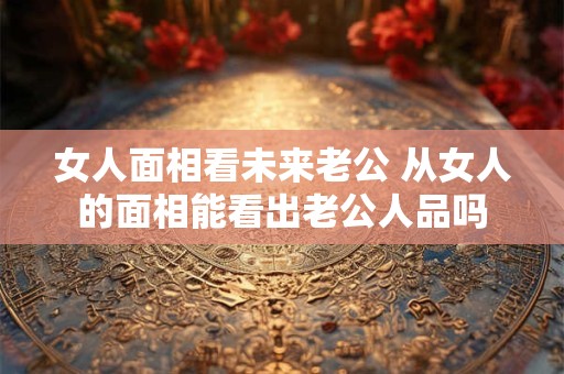 女人面相看未来老公 从女人的面相能看出老公人品吗