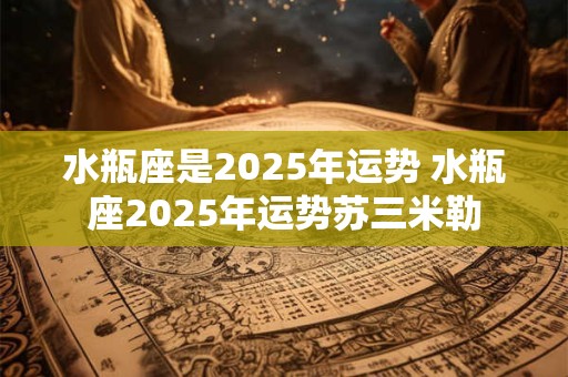 水瓶座是2025年运势 水瓶座2025年运势苏三米勒