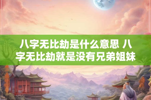八字无比劫是什么意思 八字无比劫就是没有兄弟姐妹吗