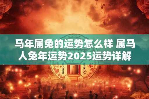 马年属兔的运势怎么样 属马人兔年运势2025运势详解