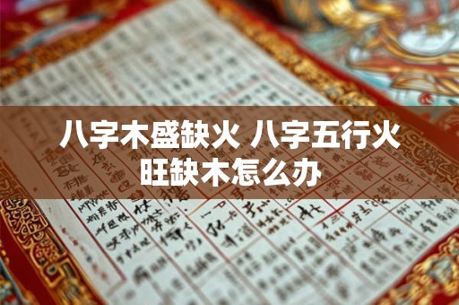 八字木盛缺火 八字五行火旺缺木怎么办 八字木盛缺火 八字五行火旺缺木怎么办