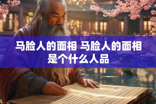 马脸人的面相 马脸人的面相是个什么人品