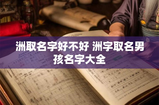 洲取名字好不好 洲字取名男孩名字大全