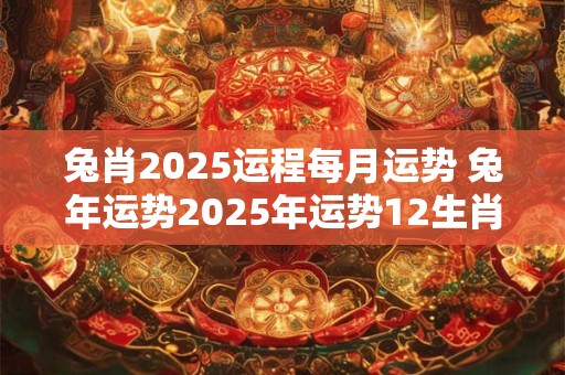 兔肖2025运程每月运势 兔年运势2025年运势12生肖运势